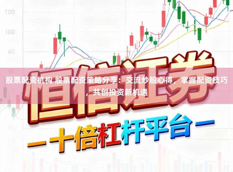 股票配资机构 股票配资策略分享：交流炒股心得，掌握配资技巧，共创投资新机遇