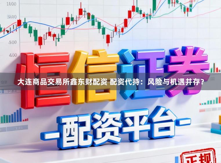 大连商品交易所鑫东财配资 配资代持：风险与机遇并存？