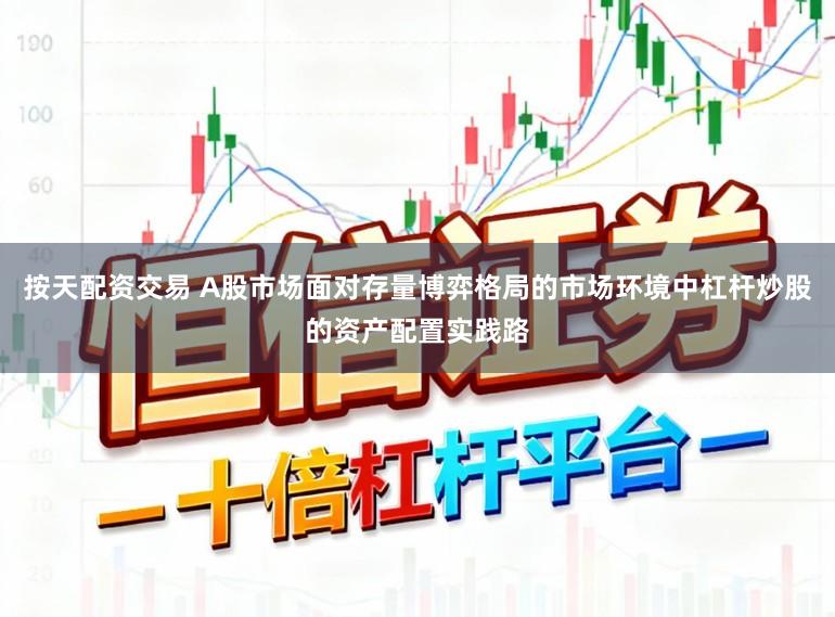 按天配资交易 A股市场面对存量博弈格局的市场环境中杠杆炒股的资产配置实践路