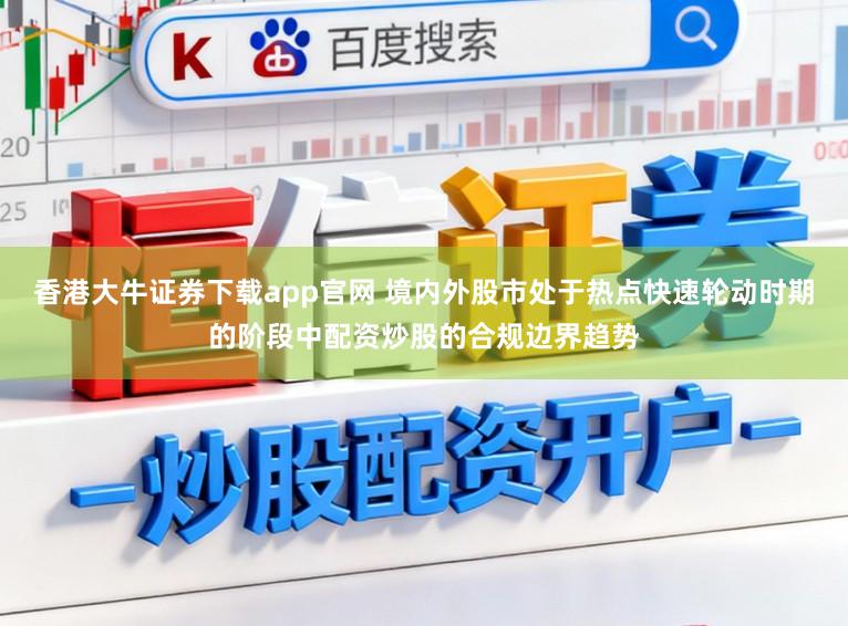 香港大牛证券下载app官网 境内外股市处于热点快速轮动时期的阶段中配资炒股的合规边界趋势