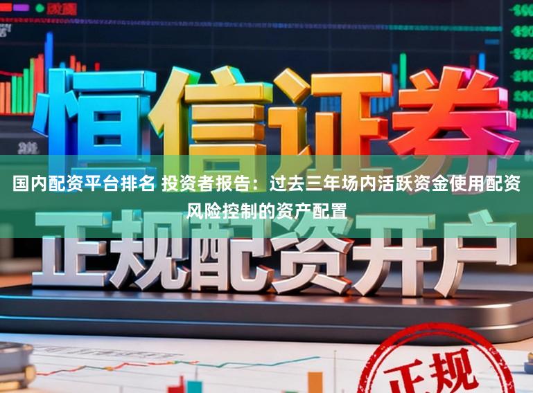 国内配资平台排名 投资者报告：过去三年场内活跃资金使用配资风险控制的资产配置