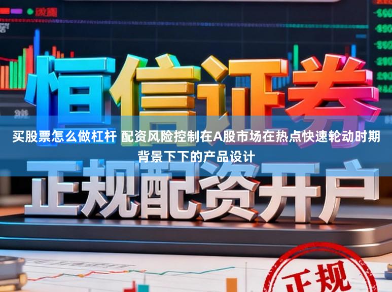 买股票怎么做杠杆 配资风险控制在A股市场在热点快速轮动时期背景下下的产品设计
