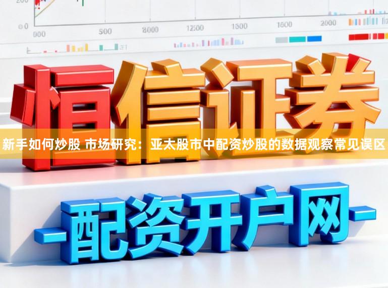 新手如何炒股 市场研究：亚太股市中配资炒股的数据观察常见误区