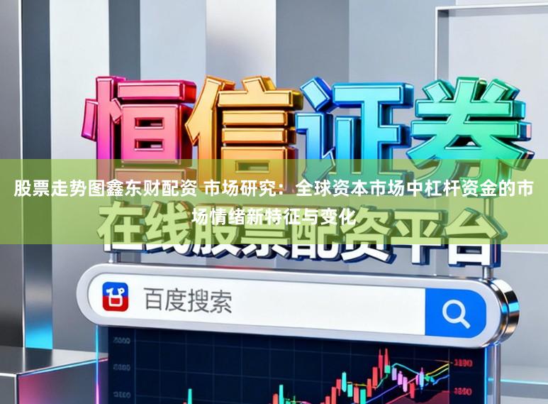 股票走势图鑫东财配资 市场研究：全球资本市场中杠杆资金的市场情绪新特征与变化