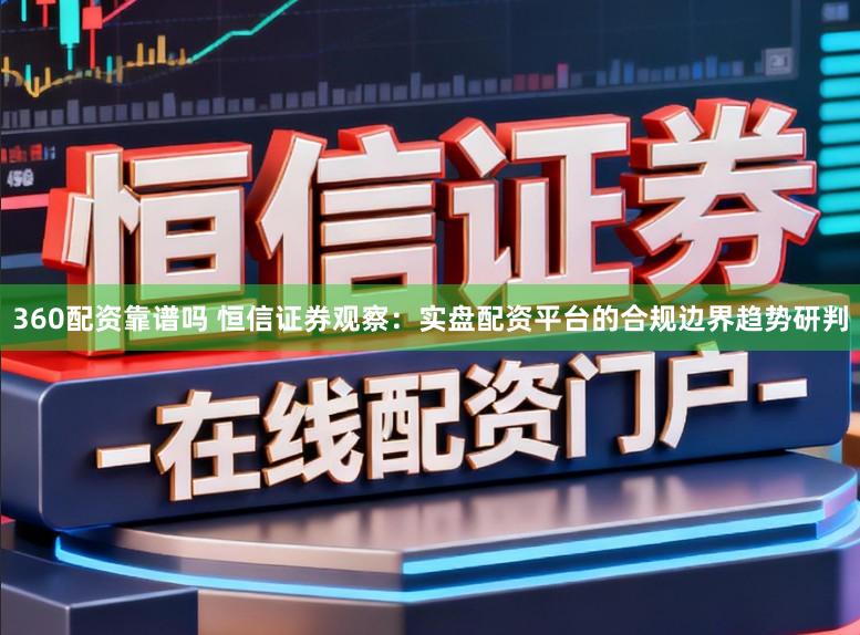 360配资靠谱吗 恒信证券观察：实盘配资平台的合规边界趋势研判