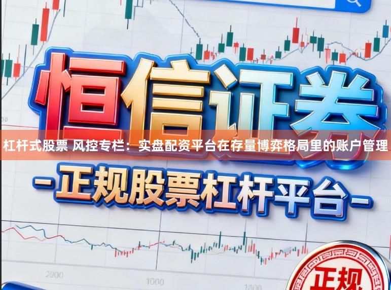 杠杆式股票 风控专栏：实盘配资平台在存量博弈格局里的账户管理