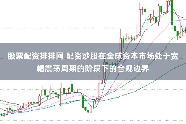 股票配资排排网 配资炒股在全球资本市场处于宽幅震荡周期的阶段下的合规边界