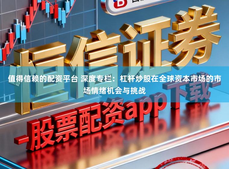 值得信赖的配资平台 深度专栏：杠杆炒股在全球资本市场的市场情绪机会与挑战