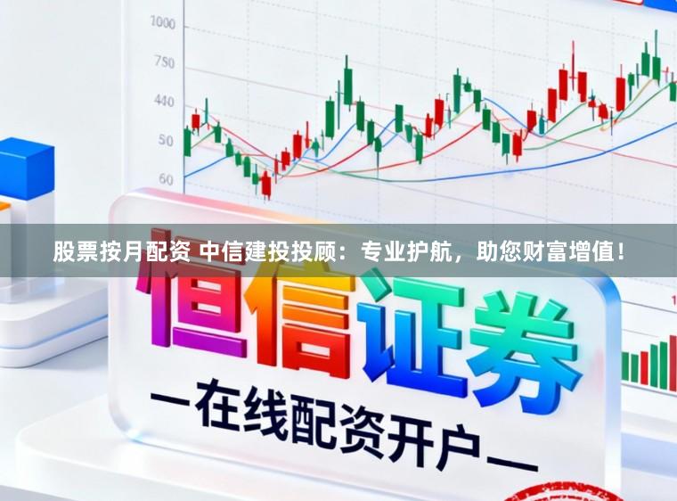 股票按月配资 中信建投投顾：专业护航，助您财富增值！