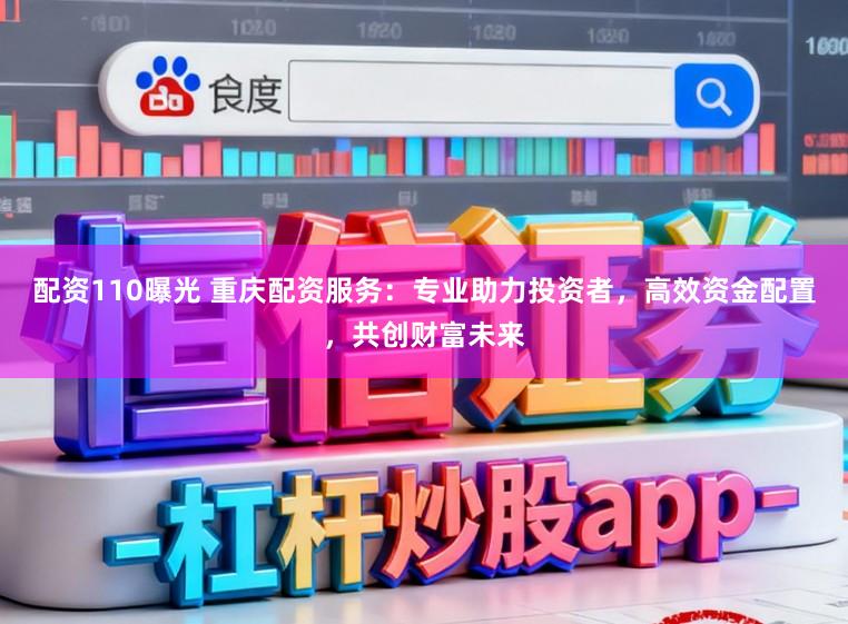配资110曝光 重庆配资服务：专业助力投资者，高效资金配置，共创财富未来