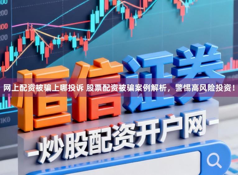网上配资被骗上哪投诉 股票配资被骗案例解析，警惕高风险投资！