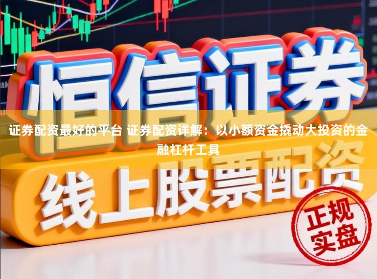 证券配资最好的平台 证券配资详解：以小额资金撬动大投资的金融杠杆工具