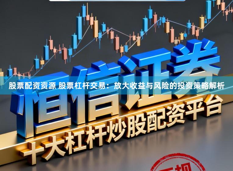 股票配资资源 股票杠杆交易：放大收益与风险的投资策略解析