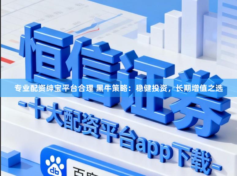 专业配资绅宝平台合理 黑牛策略：稳健投资，长期增值之选