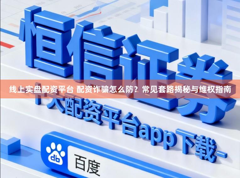 线上实盘配资平台 配资诈骗怎么防？常见套路揭秘与维权指南
