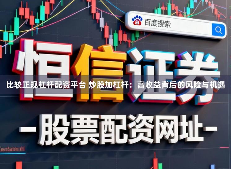 比较正规杠杆配资平台 炒股加杠杆：高收益背后的风险与机遇