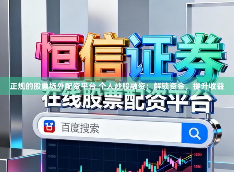 正规的股票场外配资平台 个人炒股融资：解锁资金，提升收益