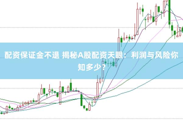 配资保证金不退 揭秘A股配资天眼：利润与风险你知多少？