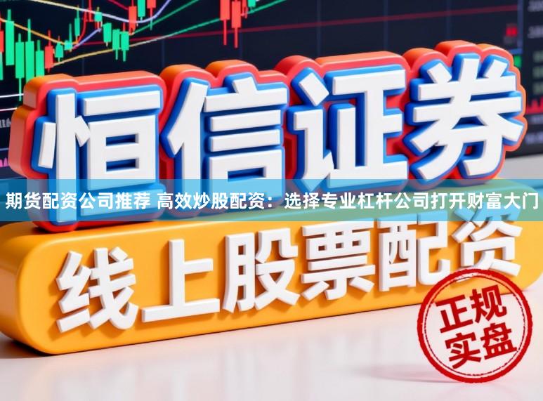 期货配资公司推荐 高效炒股配资：选择专业杠杆公司打开财富大门