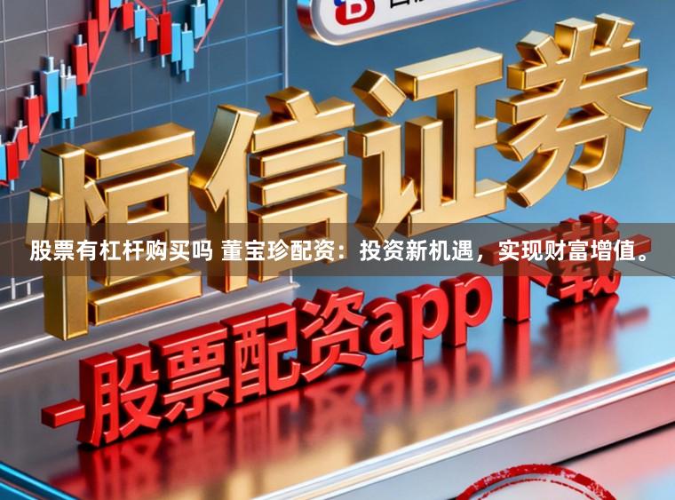 股票有杠杆购买吗 董宝珍配资：投资新机遇，实现财富增值。
