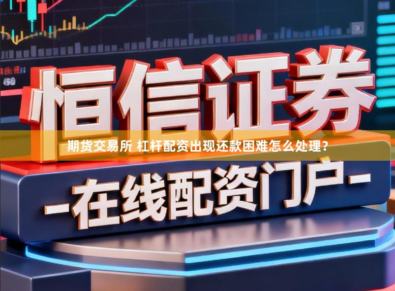 期货交易所 杠杆配资出现还款困难怎么处理？