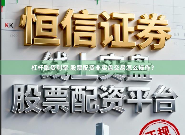杠杆融资利率 股票配资非实盘交易怎么操作？