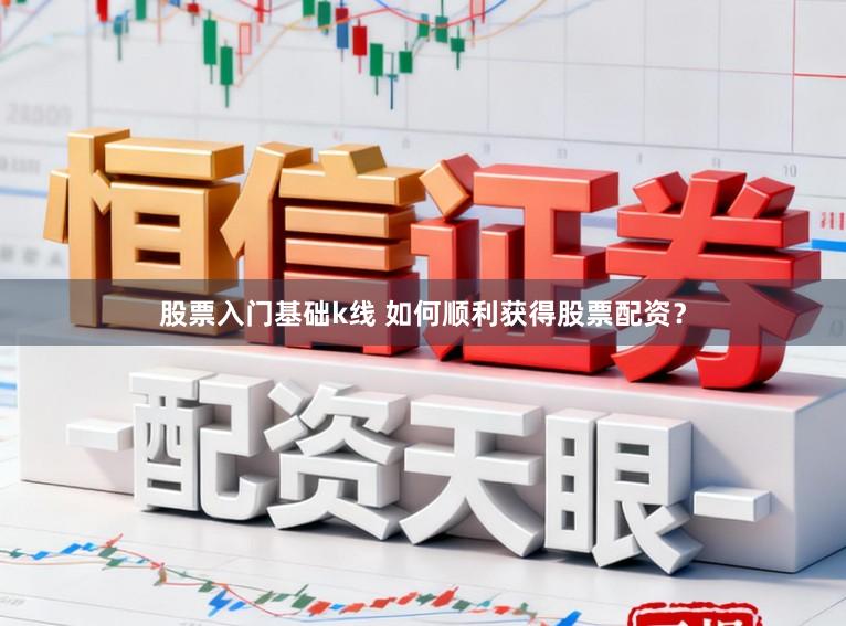 股票入门基础k线 如何顺利获得股票配资？