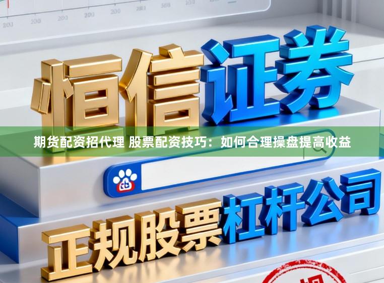 期货配资招代理 股票配资技巧：如何合理操盘提高收益