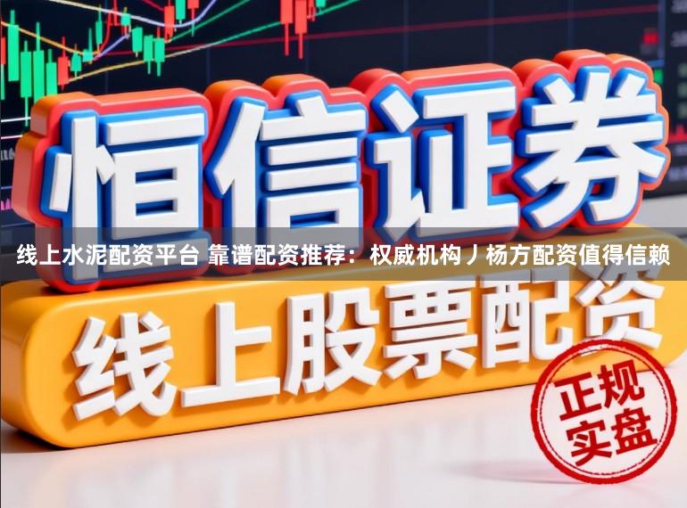 线上水泥配资平台 靠谱配资推荐：权威机构丿杨方配资值得信赖