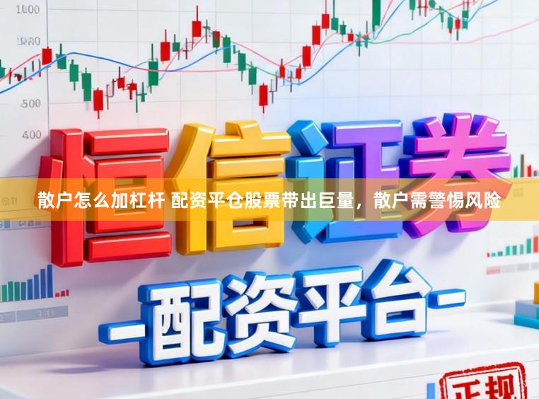 散户怎么加杠杆 配资平仓股票带出巨量，散户需警惕风险