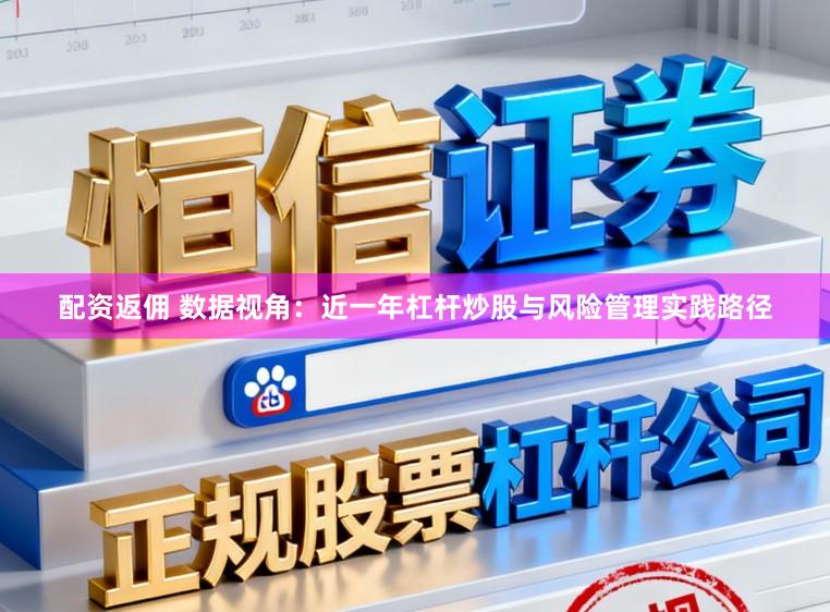 配资返佣 数据视角：近一年杠杆炒股与风险管理实践路径