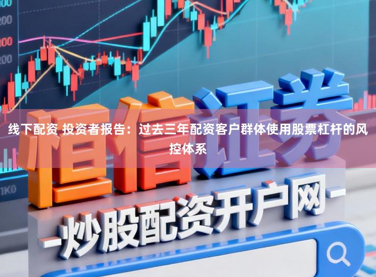线下配资 投资者报告：过去三年配资客户群体使用股票杠杆的风控体系
