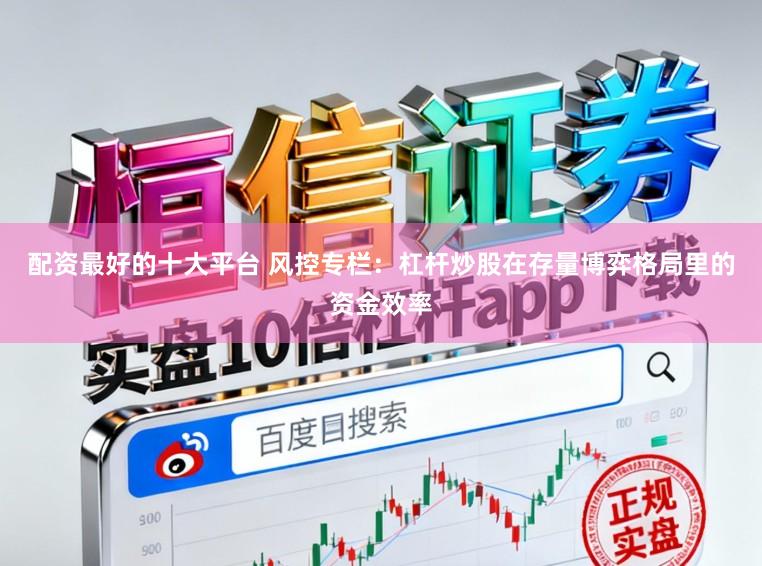配资最好的十大平台 风控专栏：杠杆炒股在存量博弈格局里的资金效率
