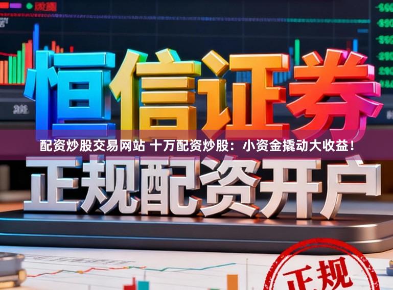 配资炒股交易网站 十万配资炒股：小资金撬动大收益！
