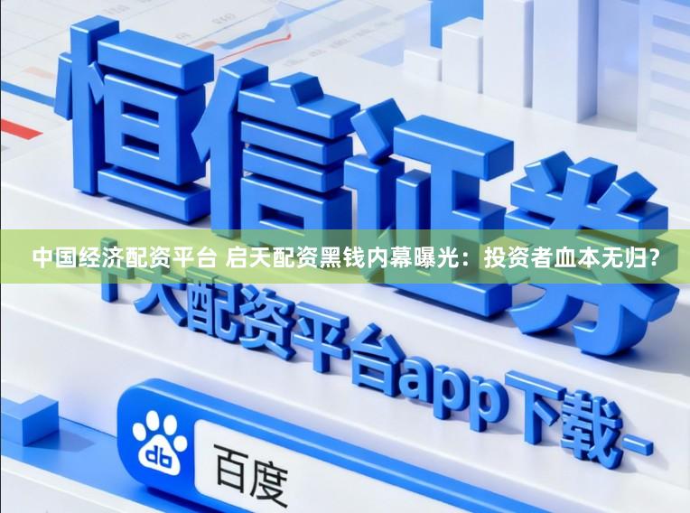 中国经济配资平台 启天配资黑钱内幕曝光：投资者血本无归？