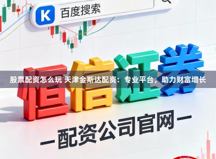股票配资怎么玩 天津金斯达配资：专业平台，助力财富增长