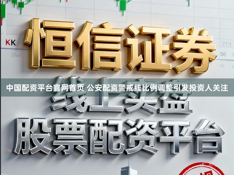 中国配资平台官网首页 公安配资警戒线比例调整引发投资人关注