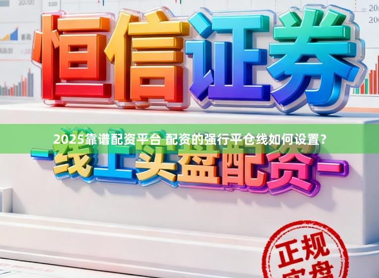 2025靠谱配资平台 配资的强行平仓线如何设置？