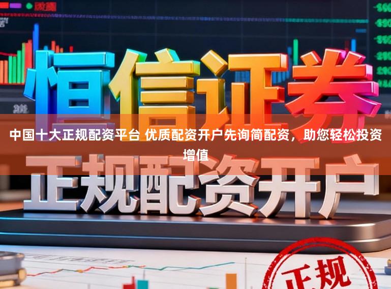 中国十大正规配资平台 优质配资开户先询简配资，助您轻松投资增值