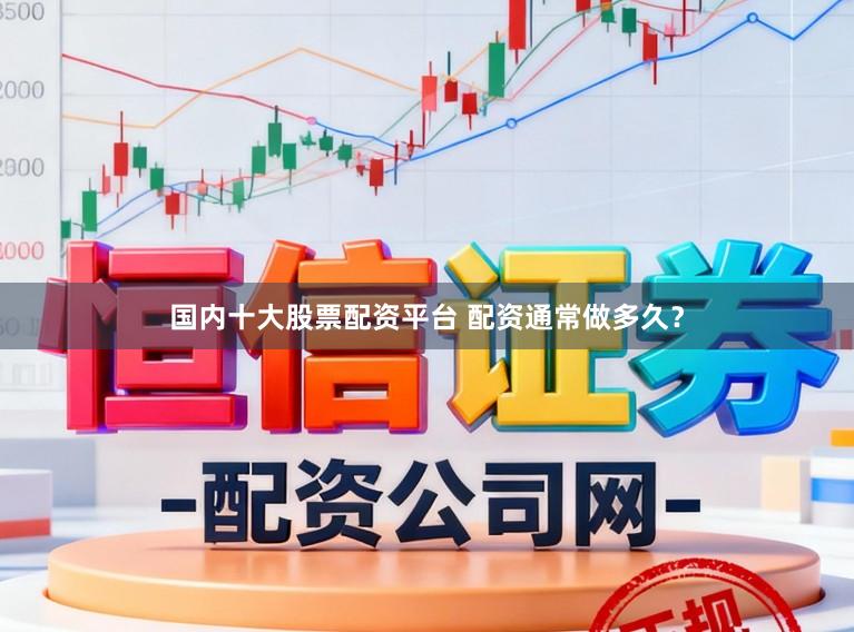 国内十大股票配资平台 配资通常做多久？