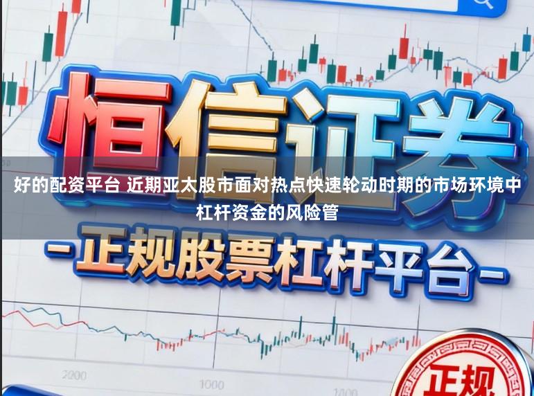 好的配资平台 近期亚太股市面对热点快速轮动时期的市场环境中杠杆资金的风险管