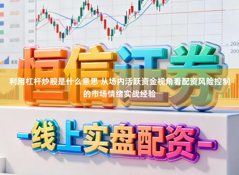 利用杠杆炒股是什么意思 从场内活跃资金视角看配资风险控制的市场情绪实战经验