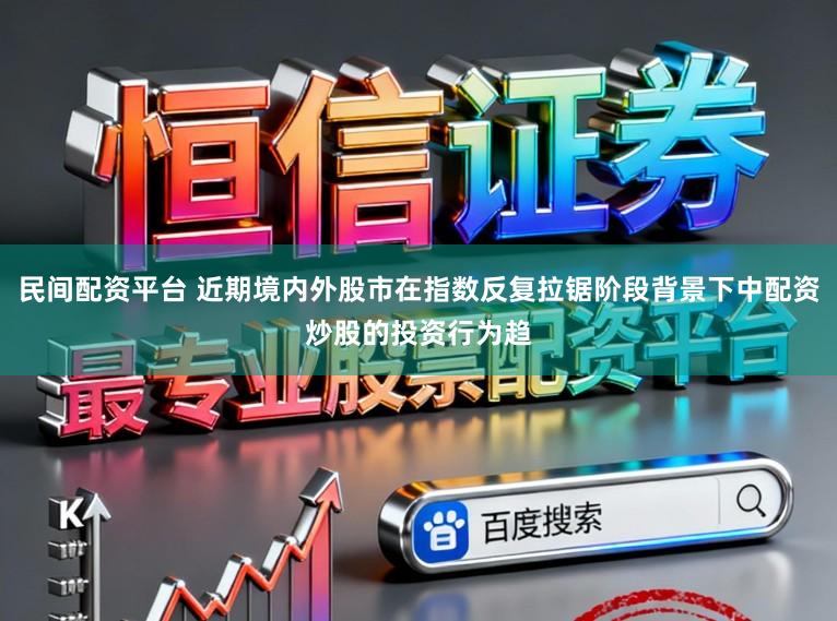民间配资平台 近期境内外股市在指数反复拉锯阶段背景下中配资炒股的投资行为趋