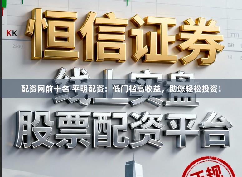 配资网前十名 平明配资：低门槛高收益，助您轻松投资！
